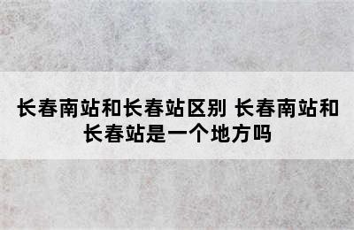 长春南站和长春站区别 长春南站和长春站是一个地方吗